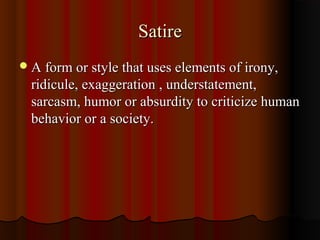 SatireSatire
A form or style that uses elements of irony,A form or style that uses elements of irony,
ridicule, exaggeration , understatement,ridicule, exaggeration , understatement,
sarcasm, humor or absurdity to criticize humansarcasm, humor or absurdity to criticize human
behavior or a society.behavior or a society.
 