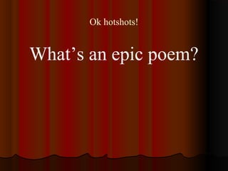 Ok hotshots!
What’s an epic poem?
 