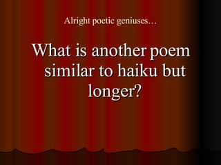 Alright poetic geniuses… <ul><li>What is another poem similar to haiku but longer? </li></ul>