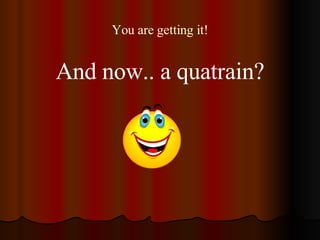 You are getting it! <ul><li>And now.. a quatrain? </li></ul>