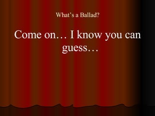 What’s a Ballad? <ul><li>Come on… I know you can guess… </li></ul>
