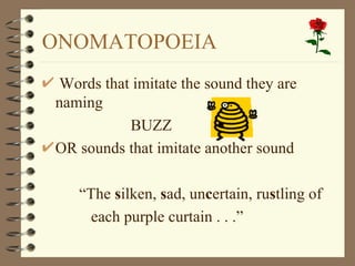 ONOMATOPOEIA Words that imitate the sound they are naming BUZZ OR sounds that imitate another sound “ The  s ilken,  s ad, un c ertain, ru s tling of  each purple curtain . . .” 