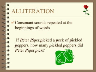 ALLITERATION Consonant sounds repeated at the beginnings of words If  P eter  P iper  p icked a  p eck of  p ickled  p eppers, how many  p ickled  p eppers did  P eter  P iper  p ick? 