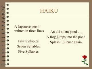 HAIKU A Japanese poem written in three lines Five Syllables Seven Syllables Five Syllables An old silent pond . . . A frog jumps into the pond. Splash!  Silence again. 