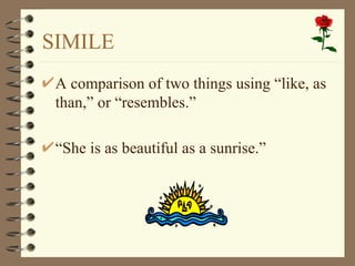 SIMILE A comparison of two things using “like, as than,” or “resembles.” “ She is as beautiful as a sunrise.” 