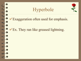 Hyperbole Exaggeration often used for emphasis. Ex.  They ran like greased lightning. 