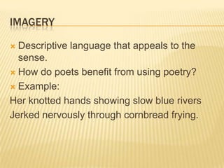 IMAGERY

 Descriptive language that appeals to the
  sense.
 How do poets benefit from using poetry?

 Example:

Her knotted hands showing slow blue rivers
Jerked nervously through cornbread frying.
 
