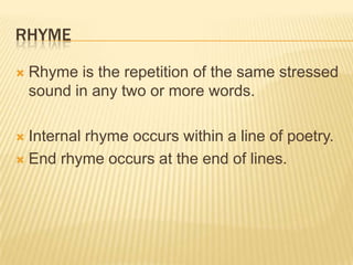 RHYME

   Rhyme is the repetition of the same stressed
    sound in any two or more words.

 Internal rhyme occurs within a line of poetry.
 End rhyme occurs at the end of lines.
 