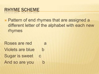 RHYME SCHEME

   Pattern of end rhymes that are assigned a
    different letter of the alphabet with each new
    rhymes

Roses are red     a
Violets are blue b
Sugar is sweet c
And so are you   b
 