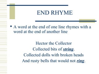 END RHYME
 A word at the end of one line rhymes with a
word at the end of another line
Hector the Collector
Collected bits of string.
Collected dolls with broken heads
And rusty bells that would not ring.
 