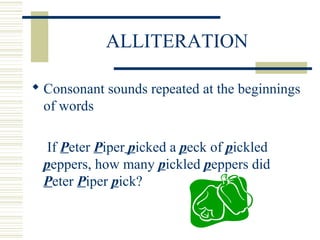 ALLITERATION
 Consonant sounds repeated at the beginnings
of words
If Peter Piper picked a peck of pickled
peppers, how many pickled peppers did
Peter Piper pick?
 