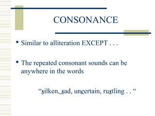 CONSONANCE
 Similar to alliteration EXCEPT . . .
 The repeated consonant sounds can be
anywhere in the words
“silken, sad, uncertain, rustling . . “
 
