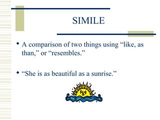 SIMILE
 A comparison of two things using “like, as
than,” or “resembles.”
 “She is as beautiful as a sunrise.”
 