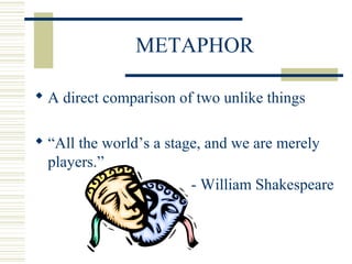 METAPHOR
 A direct comparison of two unlike things
 “All the world’s a stage, and we are merely
players.”
- William Shakespeare
 