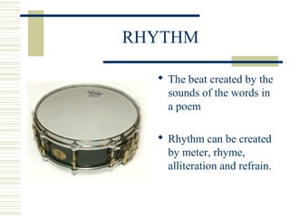 RHYTHM
 The beat created by the
sounds of the words in
a poem
 Rhythm can be created
by meter, rhyme,
alliteration and refrain.
 