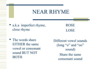 NEAR RHYME
 a.k.a imperfect rhyme,
close rhyme
 The words share
EITHER the same
vowel or consonant
sound BUT NOT
BOTH
RO...