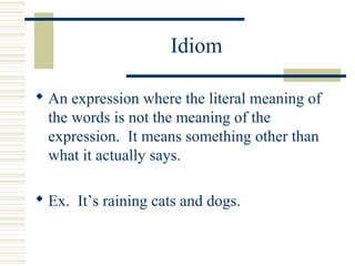 Idiom
 An expression where the literal meaning of
the words is not the meaning of the
expression. It means something othe...