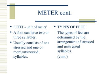METER cont.
 FOOT - unit of meter.
 A foot can have two or
three syllables.
 Usually consists of one
stressed and one o...