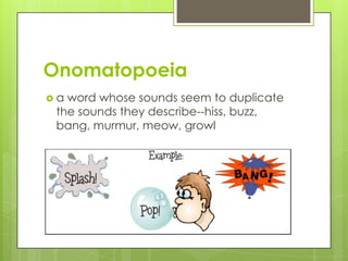 Onomatopoeia
a word whose sounds seem to duplicate
 the sounds they describe--hiss, buzz,
 bang, murmur, meow, growl
 