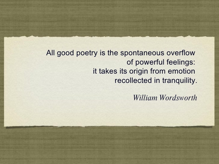 poetry is a spontaneous overflow of powerful feeling recalled in tranquility wordsworth Romantic thoughts in wordsworth's “i wandered lonely as a cloud“ - victoria tutschka - term paper in this central romantic work, he defines poetry as the spontaneous overflow of powerful feelings from emotions recollected in tranquility. poetry is a spontaneous overflow of powerful feeling recalled in tranquility wordsworth Romantic thoughts in wordsworth's “i wandered lonely as a cloud“ - victoria tutschka - term paper in this central romantic work, he defines poetry as the spontaneous overflow of powerful feelings from emotions recollected in tranquility.
