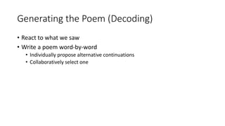 Generating the Poem (Decoding)
• React to what we saw
• Write a poem word-by-word
• Individually propose alternative continuations
• Collaboratively select one
 