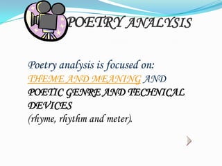 POETRY ANALYSIS
Poetry analysis is focused on:
THEME AND MEANING AND
POETIC GENRE AND TECHNICAL
DEVICES
(rhyme, rhythm and meter).

 