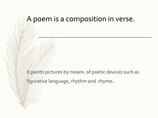 It paints pictures by means of poetic devices such as
figurative language, rhythm and rhyme.
A poem is a composition in verse.
 