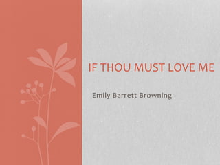 Emily Barrett Browning
IF THOU MUST LOVE ME
 