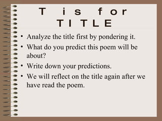 T is for TITLE Analyze the title first by pondering it. What do you predict this poem will be about? Write down your predictions. We will reflect on the title again after we have read the poem. 