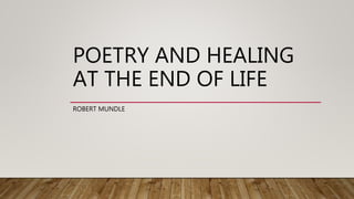 POETRY AND HEALING
AT THE END OF LIFE
ROBERT MUNDLE
 
