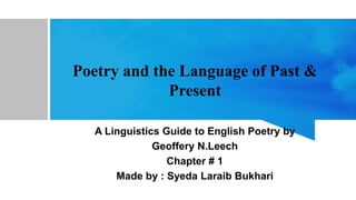 Poetry and the Language of Past &
Present
A Linguistics Guide to English Poetry by
Geoffery N.Leech
Chapter # 1
Made by : Syeda Laraib Bukhari
 