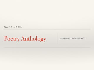 Year 9, Term 2, 2014
Poetry Anthology Maddison Lewis 09ENGT
 
