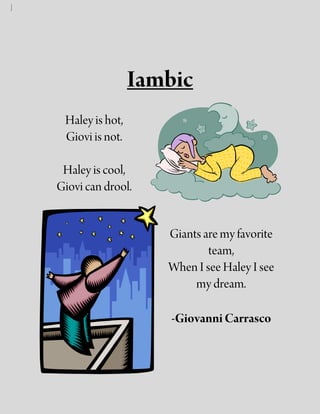 Iambic
 Haley is hot,
 Giovi is not.

 Haley is cool,
Giovi can drool.


                    Giants are my favorite
                            team,
                    When I see Haley I see
                         my dream.

                     -Giovanni Carrasco
 