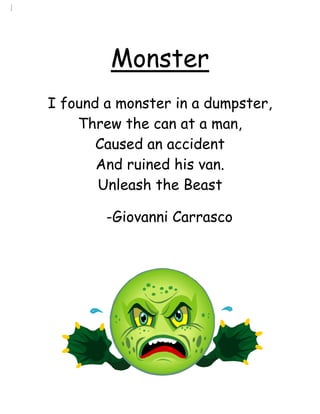 Monster
I found a monster in a dumpster,
    Threw the can at a man,
       Caused an accident
       And ruined his van.
       Unleash the Beast

        -Giovanni Carrasco
 