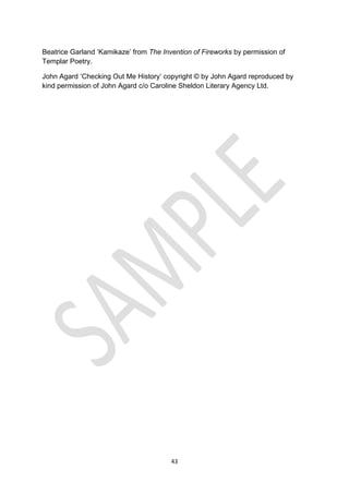 43
Beatrice Garland ‘Kamikaze’ from The Invention of Fireworks by permission of
Templar Poetry.
John Agard ‘Checking Out Me History’ copyright © by John Agard reproduced by
kind permission of John Agard c/o Caroline Sheldon Literary Agency Ltd.
 