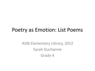 Poetry as Emotion: List Poems

    AISB Elementary Library, 2012
           Sarah Ducharme
               Grade 4
 