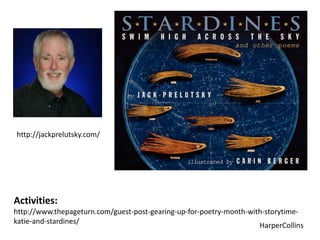 http://jackprelutsky.com/
HarperCollins
Activities:
http://www.thepageturn.com/guest-post-gearing-up-for-poetry-month-with-storytime-
katie-and-stardines/
 