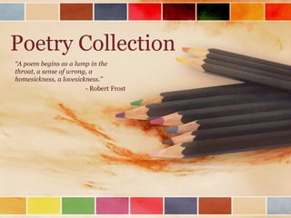 Poetry Collection
“A poem begins as a lump in the
throat, a sense of wrong, a
homesickness, a lovesickness.”
- Robert Frost
 