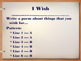 I Wish
Write a poem about things that you
 wish for…
Pattern:
     Line   1   ----   A
     Line   2   ----   A
     Line   3   ----   B
     Line   4   ----   B
     Line   5   ----   B
     Line   6   ----   B
 