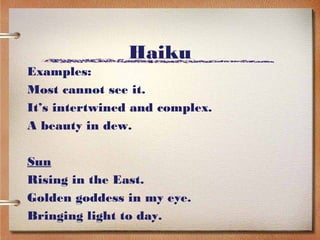 Haiku
Examples:
Most cannot see it.
It’s intertwined and complex.
A beauty in dew.

Sun
Rising in the East.
Golden goddess in my eye.
Bringing light to day.
 