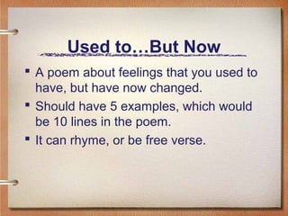 Used to…But Now
 A poem about feelings that you used to
  have, but have now changed.
 Should have 5 examples, which would
  be 10 lines in the poem.
 It can rhyme, or be free verse.
 
