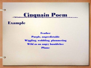 Cinquain Poem
Example

                 Feather
          Purple, unpredictable
      Wiggling, wobbling, plummeting
       Wild as an angry bumblebee
                  Plume
 