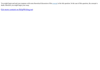You might begin and end your response with some theoretical discussion of the concept in the title question. In the case of this question, the concept is
death, therefore you might begin your essay
Get more content on HelpWriting.net
 