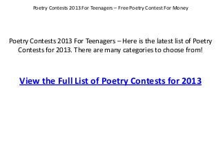 Poetry Contests 2013 For Teenagers – Here is the latest list of Poetry
Contests for 2013. There are many categories to choose from!
Poetry Contests 2013 For Teenagers – Free Poetry Contest For Money
View the Full List of Poetry Contests for 2013
 