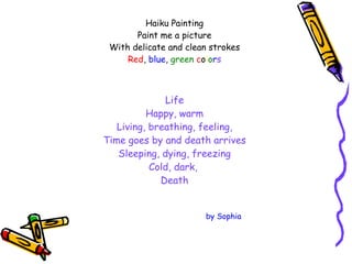 Haiku Painting Paint me a picture With delicate and clean strokes Red ,  blue ,  green   c o l o r s Life Happy, warm Living, breathing, feeling, Time goes by and death arrives Sleeping, dying, freezing Cold, dark,  Death by Sophia 