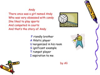 Andy There once was a girl named Andy Who was very obsessed with candy She liked to play sports And competed in courts And that’s the story of Andy   F  riendly brother   A  thletic player   U  norganized in his room S  ignificant example T  rumpet player I  nspiration to me by Ali 