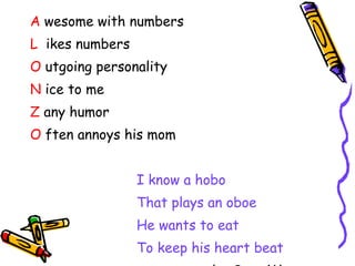 A  wesome with numbers L   ikes numbers O  utgoing personality N  ice to me Z  any humor O  ften annoys his mom I know a hobo That plays an oboe He wants to eat To keep his heart beat by Sang Won 
