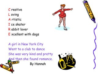 C  reative L  oving A  rtistic I  ce skater R  abbit lover E  xcellent with dogs A girl in New York City Went to a club to dance She was very kind and pretty And then she found romance. By Hannah 
