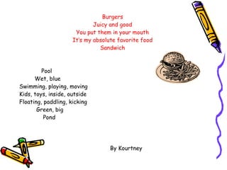Burgers Juicy and good You put them in your mouth It’s my absolute favorite food Sandwich Pool Wet, blue Swimming, playing, moving Kids, toys, inside, outside Floating, paddling, kicking Green, big Pond By Kourtney 