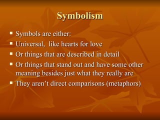 Symbolism Symbols are either: Universal,  like hearts for love Or things that are described in detail Or things that stand out and have some other meaning besides just what they really are They aren’t direct comparisons (metaphors) 